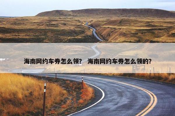 海南网约车券怎么领？ 海南网约车券怎么领的？