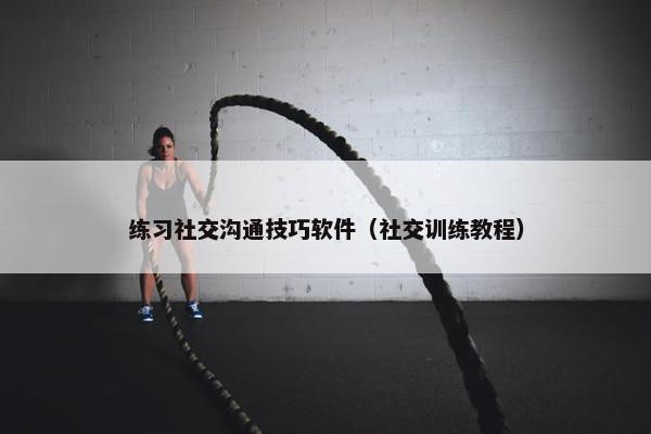 练习社交沟通技巧软件（社交训练教程）