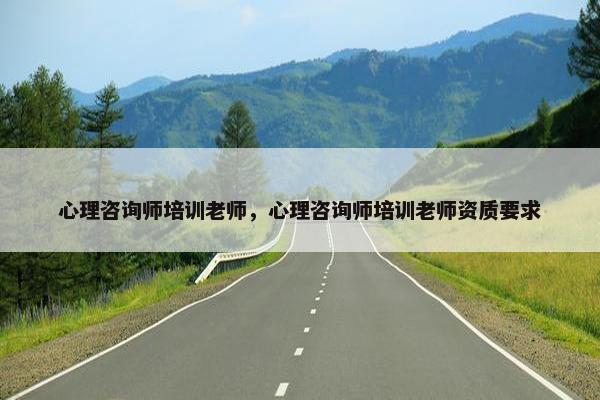 心理咨询师培训老师，心理咨询师培训老师资质要求