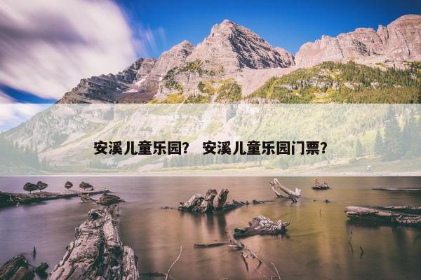 安溪儿童乐园？ 安溪儿童乐园门票？