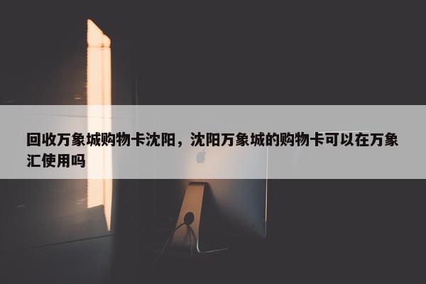 回收万象城购物卡沈阳，沈阳万象城的购物卡可以在万象汇使用吗