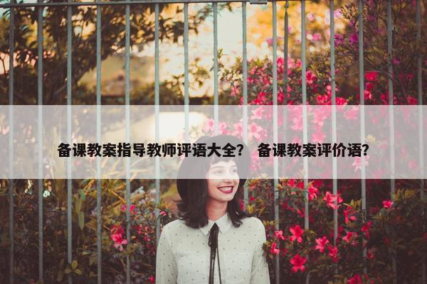 备课教案指导教师评语大全？ 备课教案评价语？