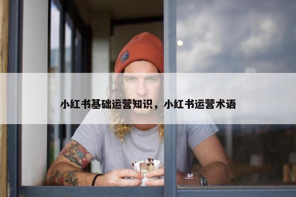 小红书基础运营知识，小红书运营术语