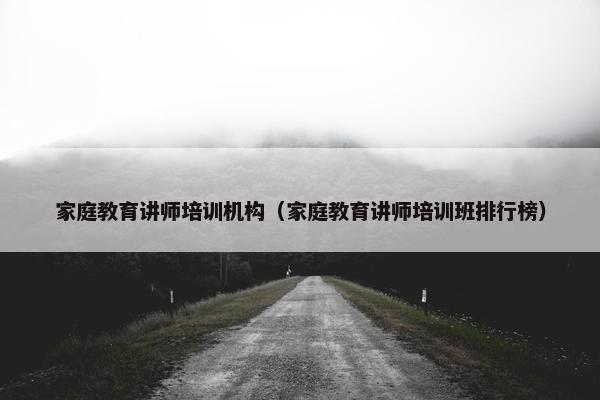 家庭教育讲师培训机构（家庭教育讲师培训班排行榜）