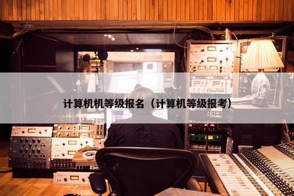 计算机机等级报名（计算机等级报考）