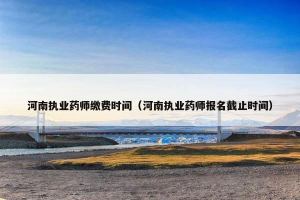 河南执业药师缴费时间（河南执业药师报名截止时间）