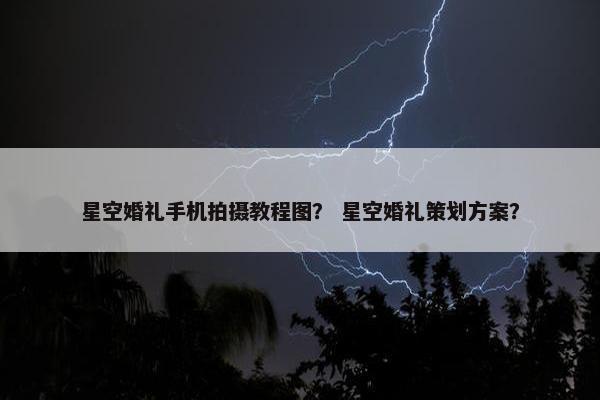 星空婚礼手机拍摄教程图？ 星空婚礼策划方案？