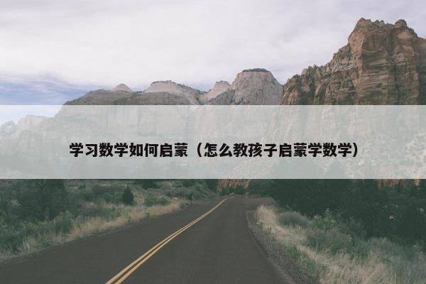 学习数学如何启蒙（怎么教孩子启蒙学数学）