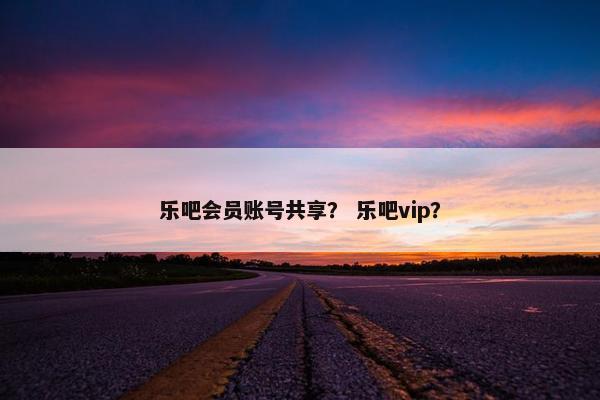 乐吧会员账号共享？ 乐吧vip？