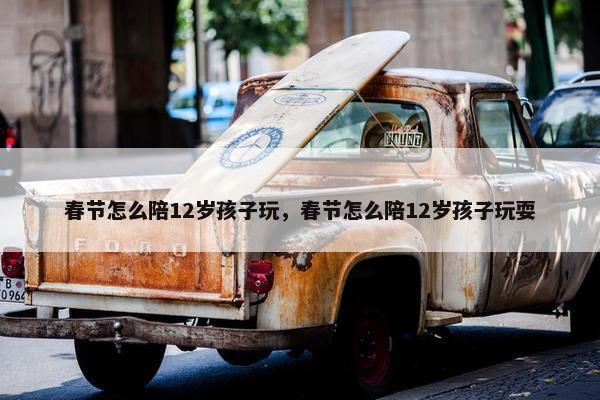春节怎么陪12岁孩子玩，春节怎么陪12岁孩子玩耍