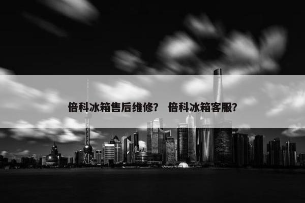 倍科冰箱售后维修？ 倍科冰箱客服？
