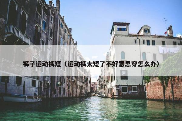 裤子运动裤短（运动裤太短了不好意思穿怎么办）