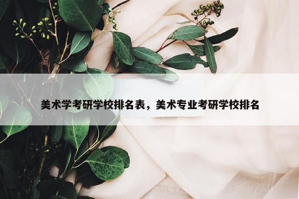 美术学考研学校排名表，美术专业考研学校排名