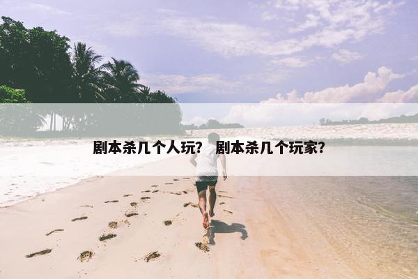 剧本杀几个人玩？ 剧本杀几个玩家？