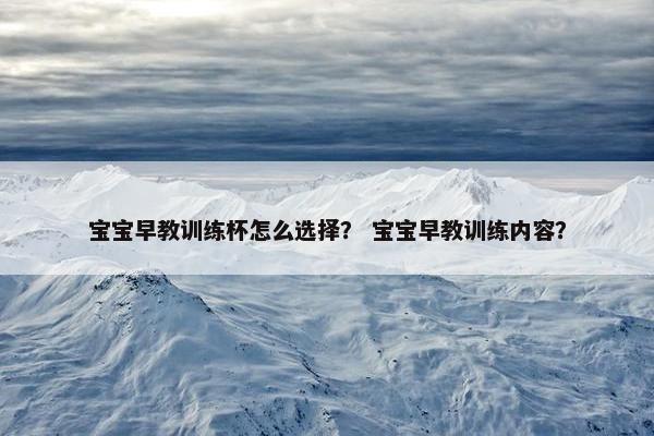 宝宝早教训练杯怎么选择？ 宝宝早教训练内容？