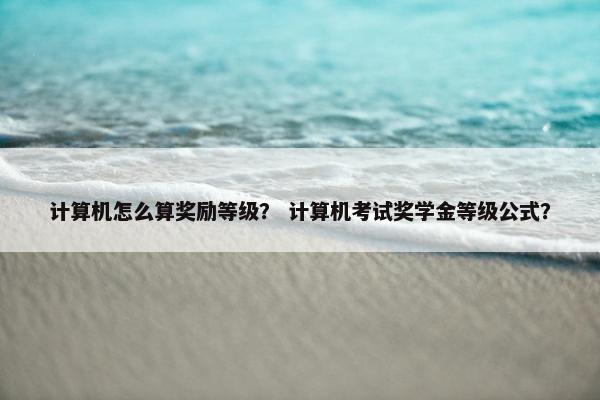 计算机怎么算奖励等级？ 计算机考试奖学金等级公式？