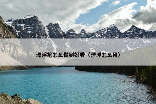 漂浮笔怎么做到好看（漂浮怎么用）