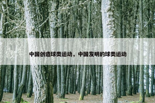 中国创造球类运动，中国发明的球类运动