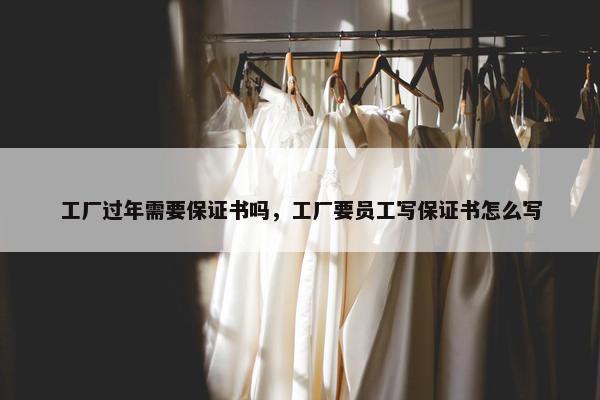 工厂过年需要保证书吗，工厂要员工写保证书怎么写