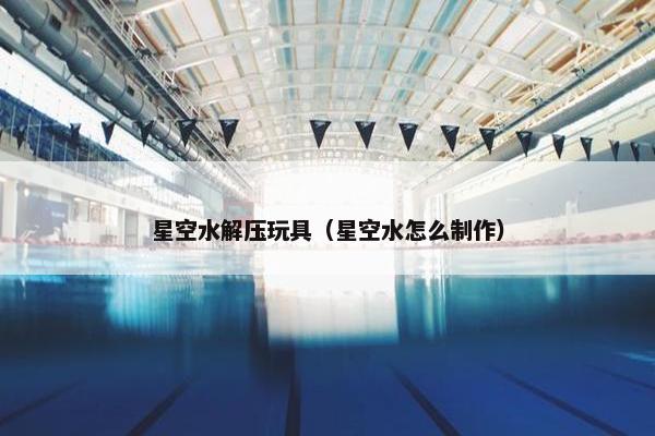 星空水解压玩具（星空水怎么制作）