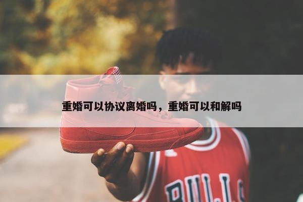 重婚可以协议离婚吗，重婚可以和解吗