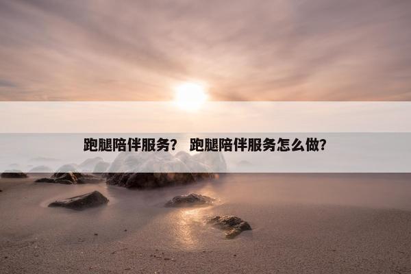 跑腿陪伴服务？ 跑腿陪伴服务怎么做？