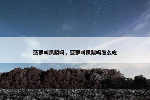 菠萝叫凤梨吗，菠萝叫凤梨吗怎么吃