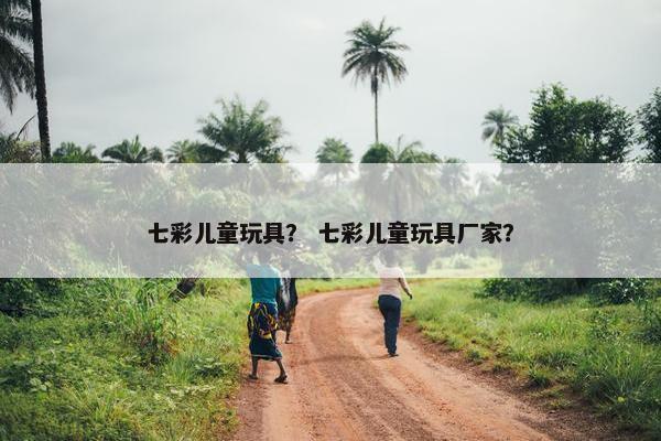 七彩儿童玩具？ 七彩儿童玩具厂家？