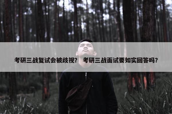 考研三战复试会被歧视？ 考研三战面试要如实回答吗？