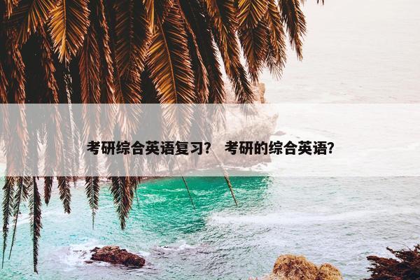 考研综合英语复习？ 考研的综合英语？