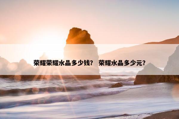 荣耀荣耀水晶多少钱？ 荣耀水晶多少元？