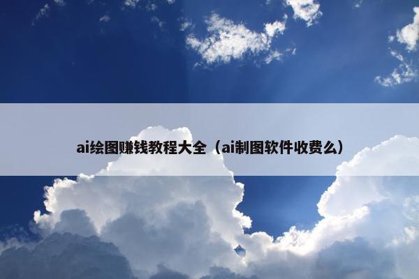 ai绘图赚钱教程大全（ai制图软件收费么）