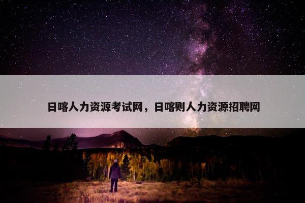日喀人力资源考试网，日喀则人力资源招聘网