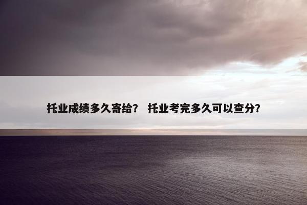 托业成绩多久寄给？ 托业考完多久可以查分？