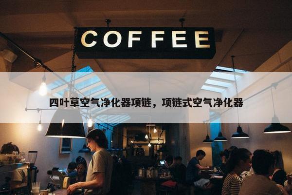 四叶草空气净化器项链，项链式空气净化器