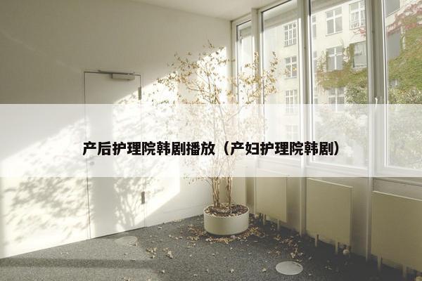 产后护理院韩剧播放（产妇护理院韩剧）