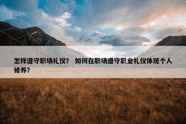 怎样遵守职场礼仪？ 如何在职场遵守职业礼仪体现个人修养？
