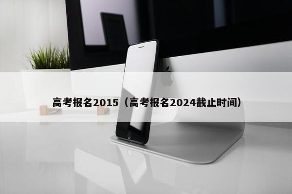 高考报名2015（高考报名2024截止时间）