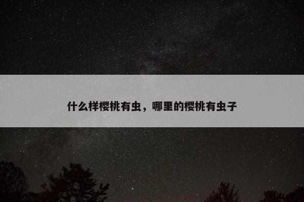 什么样樱桃有虫，哪里的樱桃有虫子