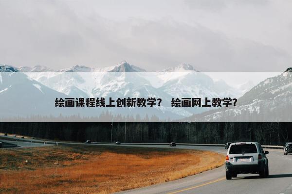 绘画课程线上创新教学？ 绘画网上教学？