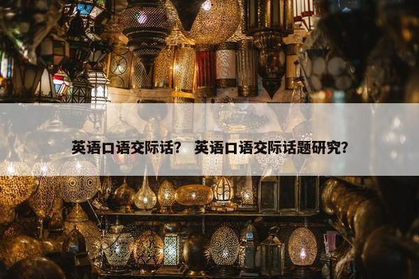英语口语交际话？ 英语口语交际话题研究？