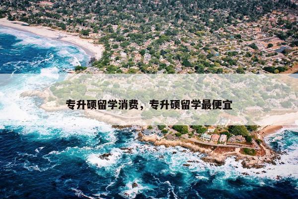 专升硕留学消费，专升硕留学最便宜
