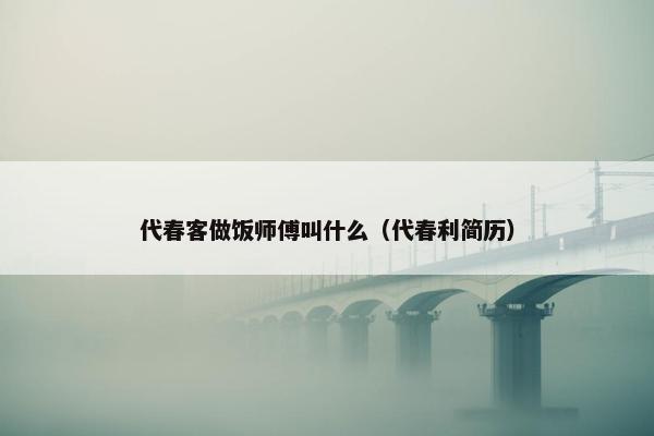 代春客做饭师傅叫什么（代春利简历）