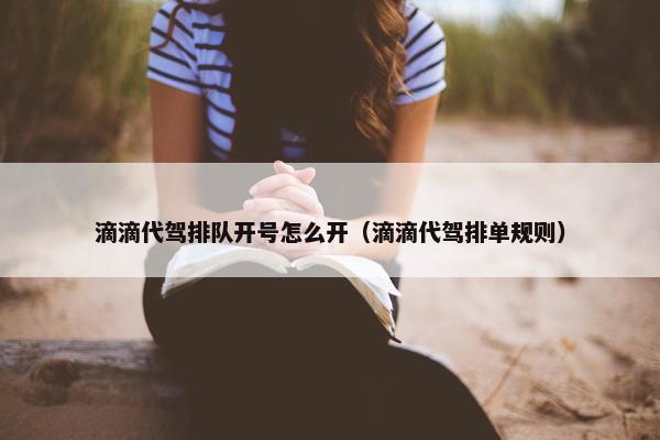 滴滴代驾排队开号怎么开（滴滴代驾排单规则）