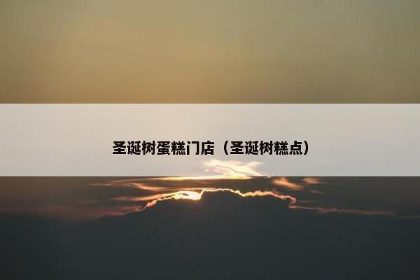 圣诞树蛋糕门店（圣诞树糕点）