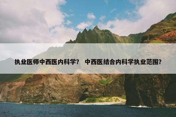执业医师中西医内科学？ 中西医结合内科学执业范围？