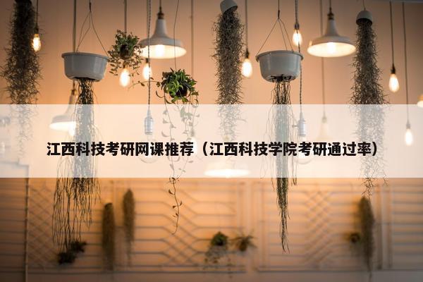 江西科技考研网课推荐（江西科技学院考研通过率）