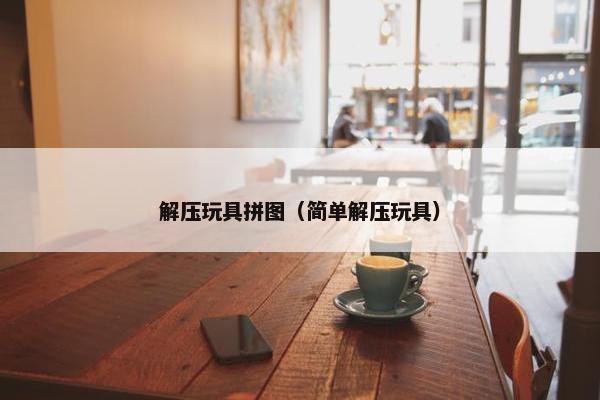 解压玩具拼图（简单解压玩具）