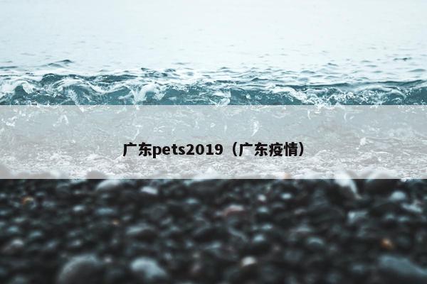 广东pets2019（广东疫情）