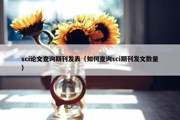sci论文查询期刊发表（如何查询sci期刊发文数量）